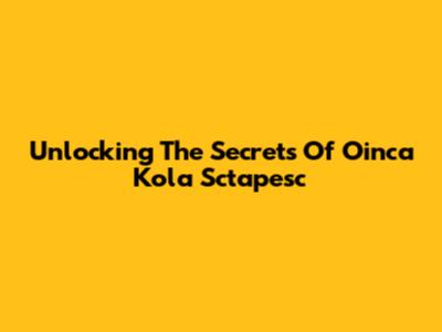 Unlocking The Secrets Of Oinca Kola Sctapesc