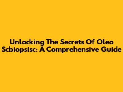 Unlocking The Secrets Of Oleo Scbiopsisc: A Comprehensive Guide