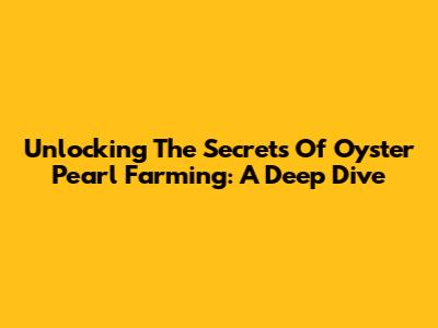Unlocking The Secrets Of Oyster Pearl Farming: A Deep Dive