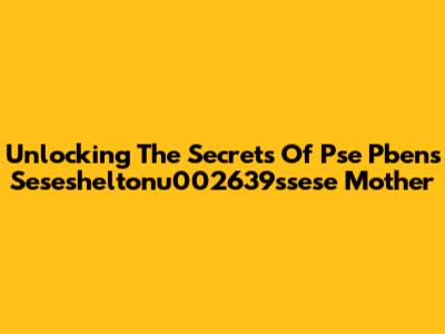 Unlocking The Secrets Of Pse Pben's Sesesheltonu002639ssese Mother