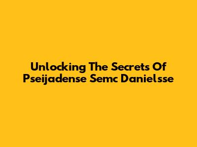 Unlocking The Secrets Of Pseijadense Semc Danielsse