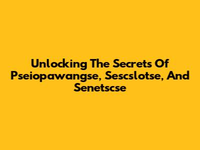 Unlocking The Secrets Of Pseiopawangse, Sescslotse, And Senetscse