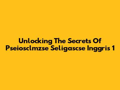 Unlocking The Secrets Of Pseiosclmzse Seligascse Inggris 1