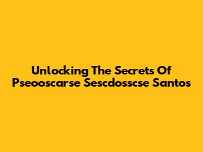 Unlocking The Secrets Of Pseooscarse Sescdosscse Santos