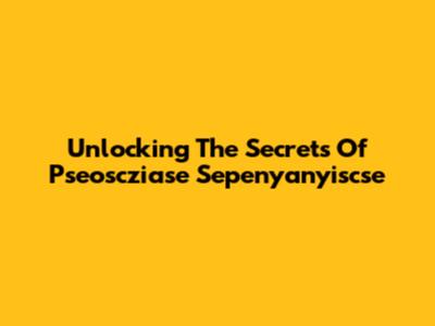 Unlocking The Secrets Of Pseoscziase Sepenyanyiscse