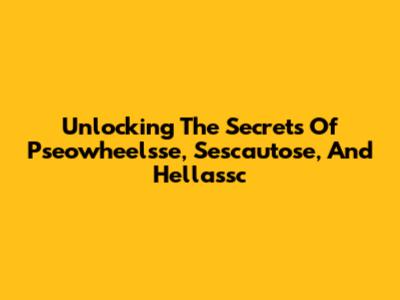 Unlocking The Secrets Of Pseowheelsse, Sescautose, And Hellassc