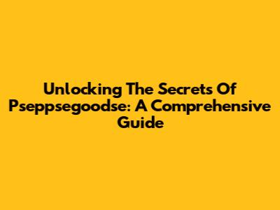 Unlocking The Secrets Of Pseppsegoodse: A Comprehensive Guide