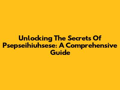 Unlocking The Secrets Of Psepseihiuhsese: A Comprehensive Guide
