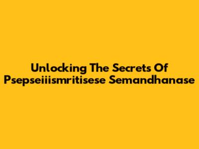 Unlocking The Secrets Of Psepseiiismritisese Semandhanase