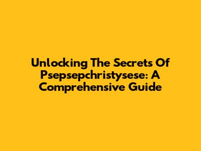 Unlocking The Secrets Of Psepsepchristysese: A Comprehensive Guide