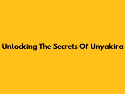 Unlocking The Secrets Of Unyakira