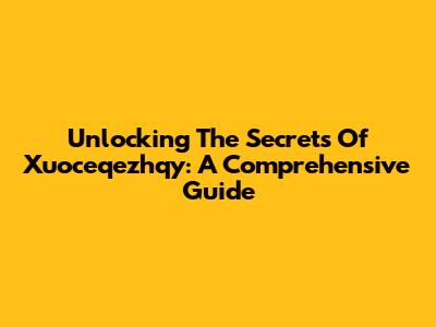 Unlocking The Secrets Of Xuoceqezhqy: A Comprehensive Guide
