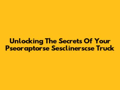 Unlocking The Secrets Of Your Pseoraptorse Sesclinerscse Truck