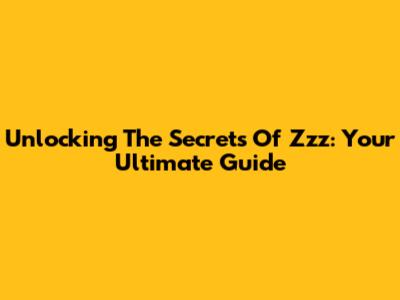 Unlocking The Secrets Of Zzz: Your Ultimate Guide