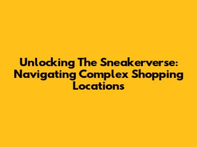 Unlocking The Sneakerverse: Navigating Complex Shopping Locations