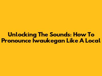 Unlocking The Sounds: How To Pronounce 'Iwaukegan' Like A Local