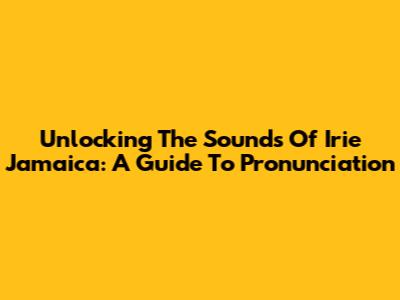Unlocking The Sounds Of 'Irie Jamaica': A Guide To Pronunciation