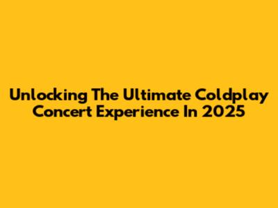 Unlocking The Ultimate Coldplay Concert Experience In 2025