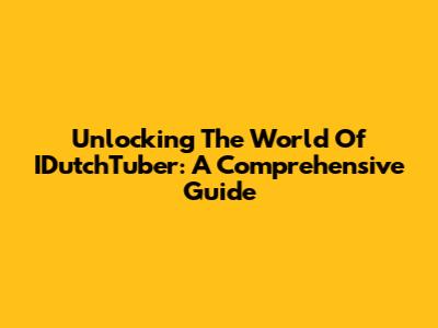 Unlocking The World Of IDutchTuber: A Comprehensive Guide