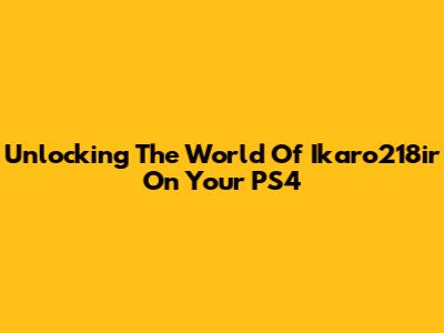 Unlocking The World Of Ikaro218ir On Your PS4