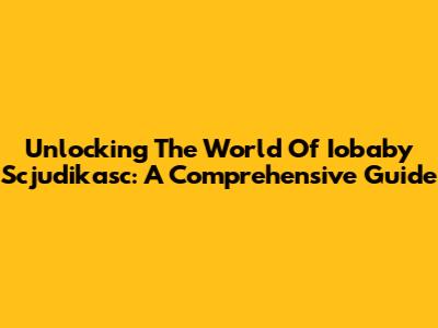 Unlocking The World Of Iobaby Scjudikasc: A Comprehensive Guide