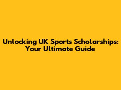 Unlocking UK Sports Scholarships: Your Ultimate Guide