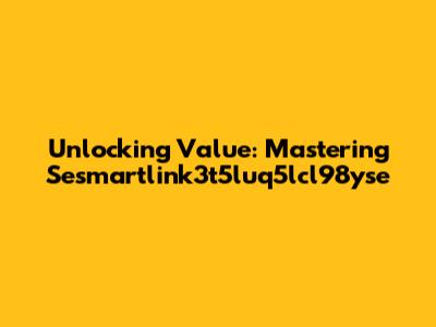 Unlocking Value: Mastering Sesmartlink3t5luq5lcl98yse
