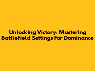 Unlocking Victory: Mastering Battlefield Settings For Dominance