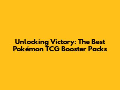 Unlocking Victory: The Best Pokémon TCG Booster Packs