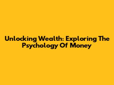 Unlocking Wealth: Exploring The Psychology Of Money