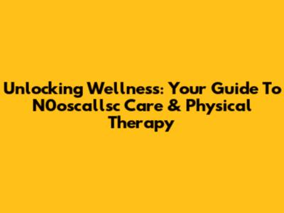 Unlocking Wellness: Your Guide To N0oscallsc Care & Physical Therapy