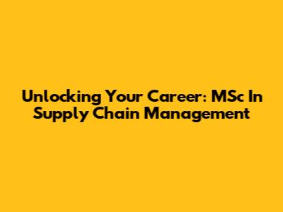 Unlocking Your Career: MSc In Supply Chain Management