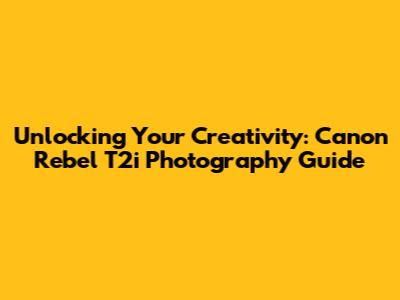 Unlocking Your Creativity: Canon Rebel T2i Photography Guide