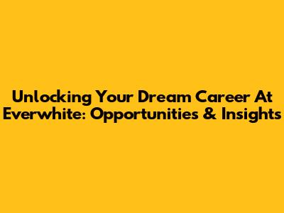 Unlocking Your Dream Career At Everwhite: Opportunities & Insights