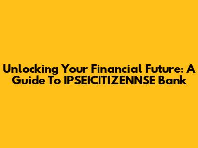 Unlocking Your Financial Future: A Guide To IPSEICITIZENNSE Bank