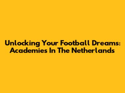 Unlocking Your Football Dreams: Academies In The Netherlands