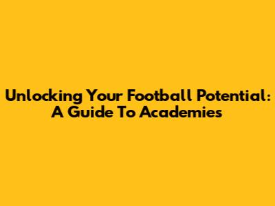 Unlocking Your Football Potential: A Guide To Academies
