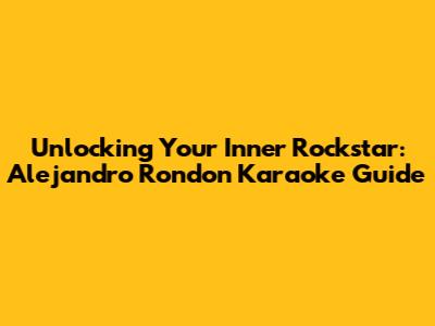 Unlocking Your Inner Rockstar: Alejandro Rondon Karaoke Guide