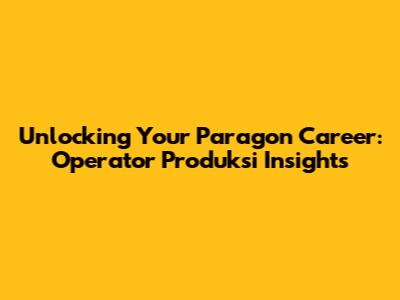 Unlocking Your Paragon Career: Operator Produksi Insights