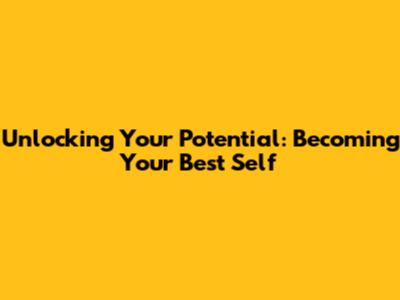 Unlocking Your Potential: Becoming Your Best Self