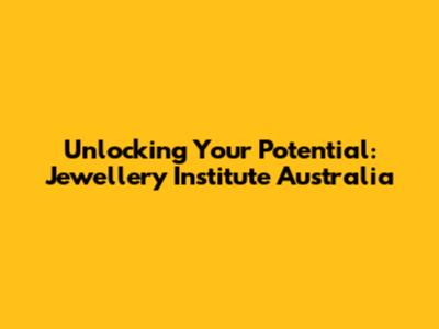 Unlocking Your Potential: Jewellery Institute Australia