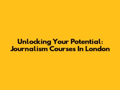 Unlocking Your Potential: Journalism Courses In London