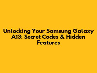 Unlocking Your Samsung Galaxy A13: Secret Codes & Hidden Features