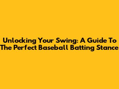 Unlocking Your Swing: A Guide To The Perfect Baseball Batting Stance