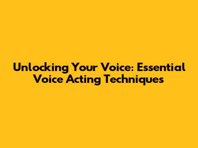 Unlocking Your Voice: Essential Voice Acting Techniques