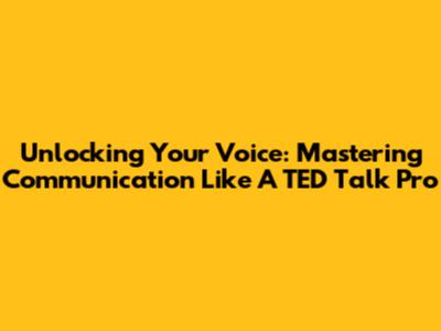 Unlocking Your Voice: Mastering Communication Like A TED Talk Pro