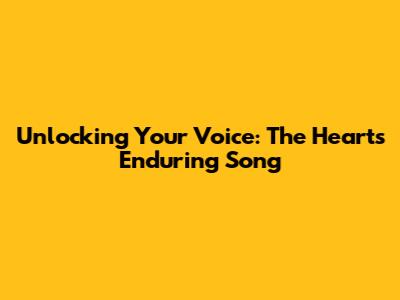 Unlocking Your Voice: The Heart's Enduring Song
