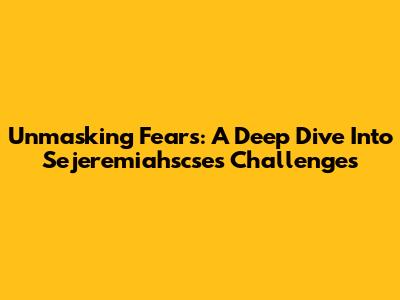 Unmasking Fears: A Deep Dive Into Sejeremiahscse's Challenges
