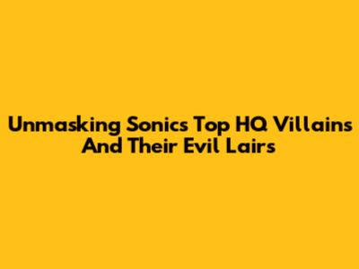 Unmasking Sonic's Top HQ Villains And Their Evil Lairs