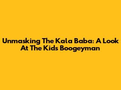 Unmasking The Kala Baba: A Look At The Kids' Boogeyman